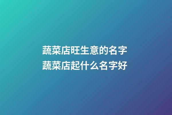 蔬菜店旺生意的名字 蔬菜店起什么名字好-第1张-店铺起名-玄机派